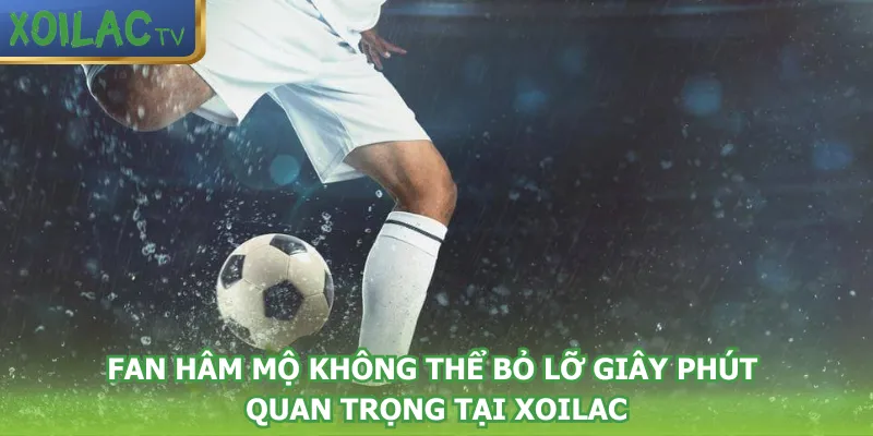 fan-ham-mo-khong-the-bo-lo-giay-phut-quan-trong-tai-xoilac
